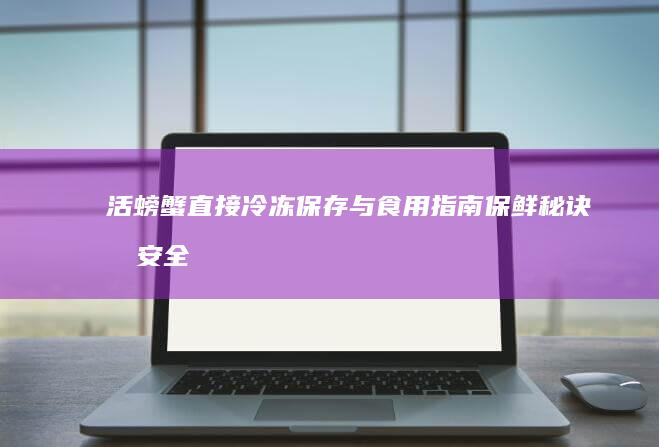 活螃蟹直接冷冻保存与食用指南：保鲜秘诀及安全处理步骤